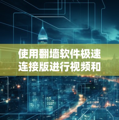使用翻墙软件极速连接版进行视频和网络内容下载时，可以按照以下步骤操作，确保安全和有效