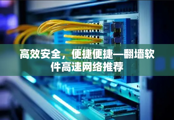 高效安全,便捷便捷—翻墙软件高速网络推荐 高效安全,便捷便捷—翻墙软件高速网络推荐