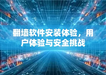翻墙软件安装体验,用户体验与安全挑战 翻墙软件安装体验,用户体验与安全挑战