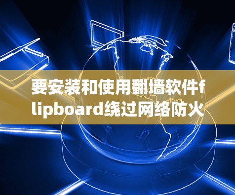要安装和使用翻墙软件flipboard绕过网络防火墙,可以按照以下步骤操作 要安装和使用翻墙软件flipboard绕过网络防火墙,可以按照以下步骤操作