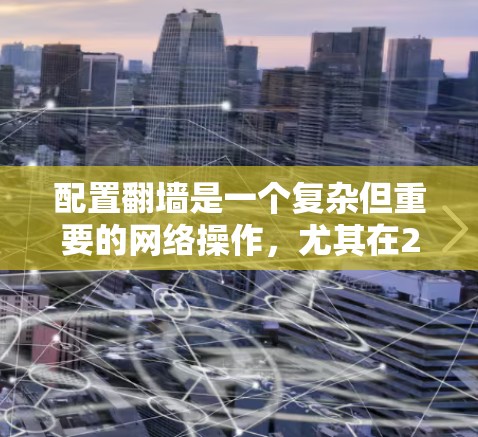 配置翻墙是一个复杂但重要的网络操作,尤其在226年,随着网络技术的发展,翻墙的应用也更加广泛。以下是详细的步骤指南,帮助你顺利配置翻墙 配置翻墙是一个复杂但重要的网络操作,尤其在226年,随着网络技术的发展,翻墙的应用也更加广泛。以下是详细的步骤指南,帮助你顺利配置翻墙