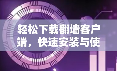 轻松下载翻墙客户端,快速安装与使用技巧 轻松下载翻墙客户端,快速安装与使用技巧