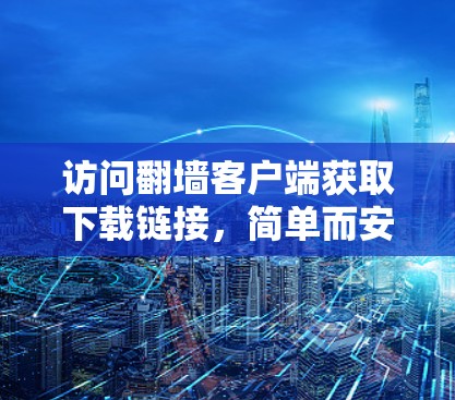 访问翻墙客户端获取下载链接,简单而安全的解决方案 访问翻墙客户端获取下载链接,简单而安全的解决方案