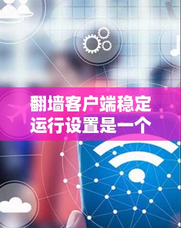 翻墙客户端稳定运行设置是一个复杂但重要的步骤，确保客户端在互联网上运行时没有卡顿，响应迅速。以下是详细的解决方案