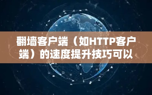翻墙客户端（如HTTP客户端）的速度提升技巧可以从以下几个方面入手，以优化客户端的下载速度，提升用户体验