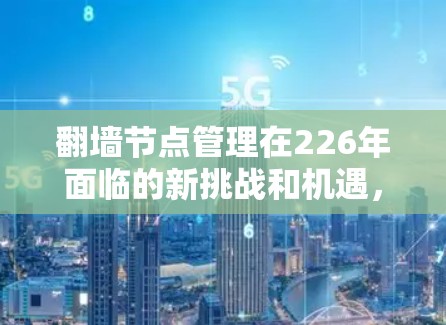 翻墙节点管理在226年面临的新挑战和机遇,可以从以下几个方面进行详细规划和解决 翻墙节点管理在226年面临的新挑战和机遇,可以从以下几个方面进行详细规划和解决