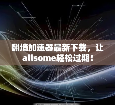 翻墙加速器最新下载,让allsome轻松过期! 翻墙加速器最新下载,让allsome轻松过期!