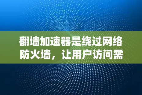 翻墙加速器是绕过网络防火墙,让用户访问需要绕过防火墙的网站的工具。以下是对如何使用翻墙加速器的详细步骤和建议 翻墙加速器是绕过网络防火墙,让用户访问需要绕过防火墙的网站的工具。以下是对如何使用翻墙加速器的详细步骤和建议