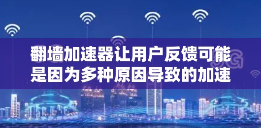 翻墙加速器让用户反馈可能是因为多种原因导致的加速问题,包括加速器本身的性能问题、网络连接不稳定、加速器的延迟设置不当等。以下是一些建议,帮助您优化使用翻墙加速器 翻墙加速器让用户反馈可能是因为多种原因导致的加速问题,包括加速器本身的性能问题、网络连接不稳定、加速器的延迟设置不当等。以下是一些建议,帮助您优化使用翻墙加速器