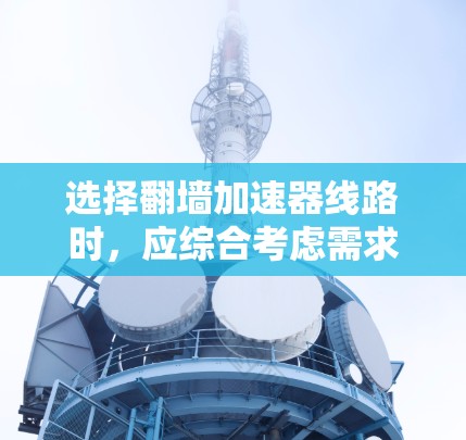选择翻墙加速器线路时,应综合考虑需求、网络结构、配置复杂度、价格等多方面因素。以下是一个结构化的选择建议 选择翻墙加速器线路时,应综合考虑需求、网络结构、配置复杂度、价格等多方面因素。以下是一个结构化的选择建议