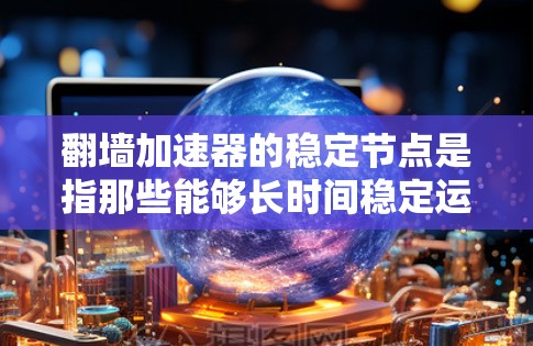 翻墙加速器的稳定节点是指那些能够长时间稳定运行且可靠地帮助用户在普通网络上跳转到VPN设备的翻墙加速器。以下是对这一概念的详细解释 翻墙加速器的稳定节点是指那些能够长时间稳定运行且可靠地帮助用户在普通网络上跳转到VPN设备的翻墙加速器。以下是对这一概念的详细解释