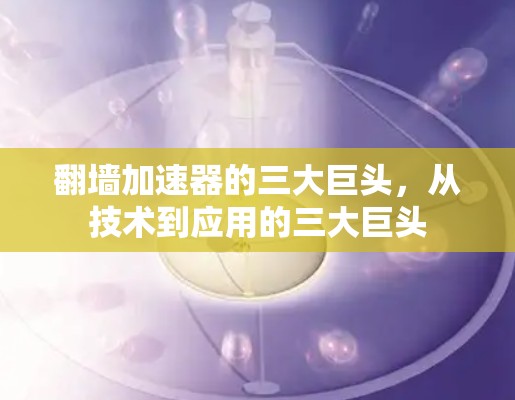 翻墙加速器的三大巨头,从技术到应用的三大巨头 翻墙加速器的三大巨头,从技术到应用的三大巨头