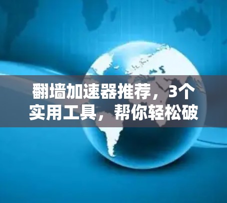 翻墙加速器推荐,3个实用工具,帮你轻松破解网络封锁 翻墙加速器推荐,3个实用工具,帮你轻松破解网络封锁