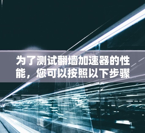 为了测试翻墙加速器的性能,您可以按照以下步骤操作 为了测试翻墙加速器的性能,您可以按照以下步骤操作