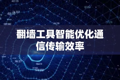 翻墙工具智能优化通信传输效率 翻墙工具智能优化通信传输效率