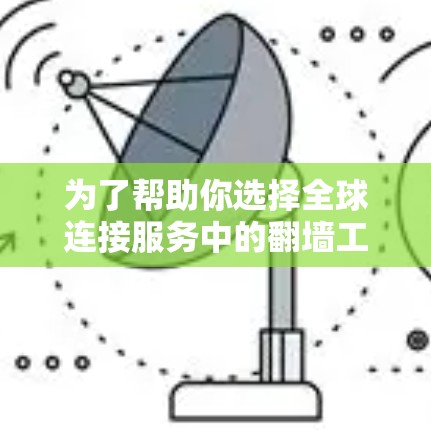 为了帮助你选择全球连接服务中的翻墙工具,以下是一些关键点和建议 为了帮助你选择全球连接服务中的翻墙工具,以下是一些关键点和建议