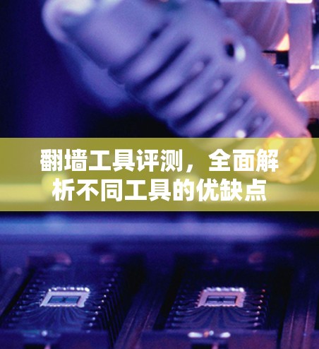 翻墙工具评测,全面解析不同工具的优缺点 翻墙工具评测,全面解析不同工具的优缺点
