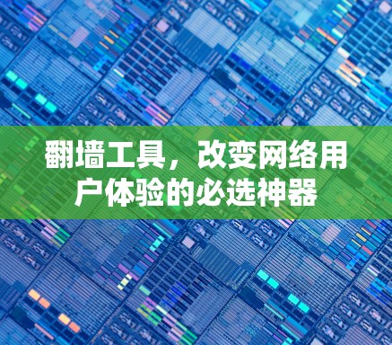 翻墙工具,改变网络用户体验的必选神器 翻墙工具,改变网络用户体验的必选神器