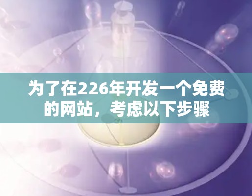 为了在226年开发一个免费的网站,考虑以下步骤 为了在226年开发一个免费的网站,考虑以下步骤