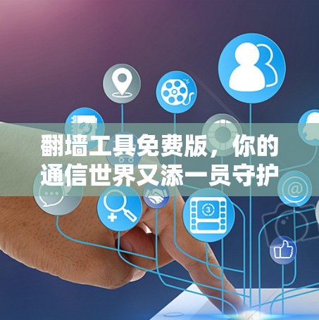 翻墙工具免费版,你的通信世界又添一员守护者 翻墙工具免费版,你的通信世界又添一员守护者