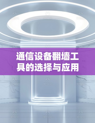 通信设备翻墙工具的选择与应用 通信设备翻墙工具的选择与应用
