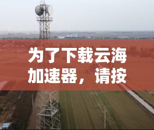 为了下载云海加速器,请按照以下步骤操作 为了下载云海加速器,请按照以下步骤操作