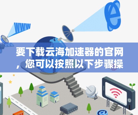 要下载云海加速器的官网,您可以按照以下步骤操作 要下载云海加速器的官网,您可以按照以下步骤操作