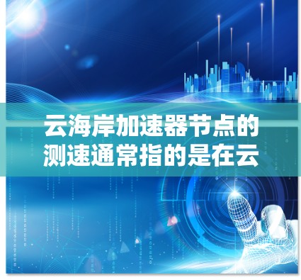 云海岸加速器节点的测速通常指的是在云环境中运行加速服务器时,测试其性能和响应速度的能力。以下是一些可能的测试场景和方法 云海岸加速器节点的测速通常指的是在云环境中运行加速服务器时,测试其性能和响应速度的能力。以下是一些可能的测试场景和方法