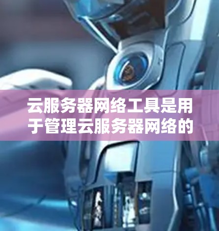云服务器网络工具是用于管理云服务器网络的软件,帮助用户配置、维护和管理云服务器之间的网络环境。以下是详细的步骤和信息 云服务器网络工具是用于管理云服务器网络的软件,帮助用户配置、维护和管理云服务器之间的网络环境。以下是详细的步骤和信息