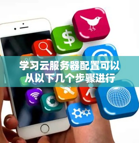 学习云服务器配置可以从以下几个步骤进行 学习云服务器配置可以从以下几个步骤进行
