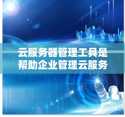 云服务器管理工具是帮助企业管理云服务器的综合管理平台，涵盖了从资源管理到监控的各个方面。以下是对这些工具的详细介绍