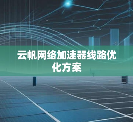 云帆网络加速器线路优化方案 云帆网络加速器线路优化方案