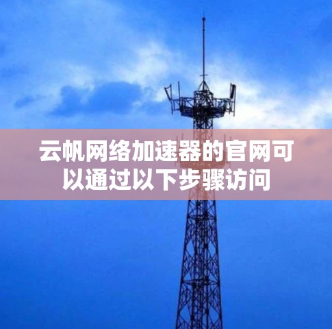 云帆网络加速器的官网可以通过以下步骤访问 云帆网络加速器的官网可以通过以下步骤访问