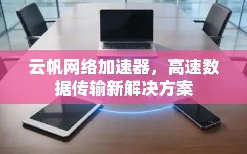 云帆网络加速器,高速数据传输新解决方案 云帆网络加速器,高速数据传输新解决方案