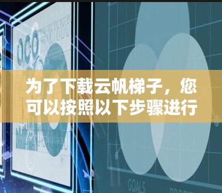 为了下载云帆梯子,您可以按照以下步骤进行 为了下载云帆梯子,您可以按照以下步骤进行
