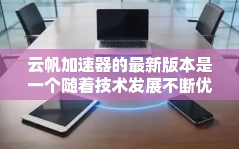 云帆加速器的最新版本是一个随着技术发展不断优化的开源平台,旨在提高计算效率和扩展能力。以下是对该平台的详细分析 云帆加速器的最新版本是一个随着技术发展不断优化的开源平台,旨在提高计算效率和扩展能力。以下是对该平台的详细分析