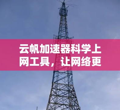 云帆加速器科学上网工具,让网络更轻松高效 云帆加速器科学上网工具,让网络更轻松高效