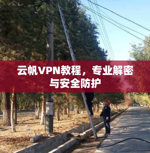 云帆VPN教程,专业解密与安全防护 云帆VPN教程,专业解密与安全防护
