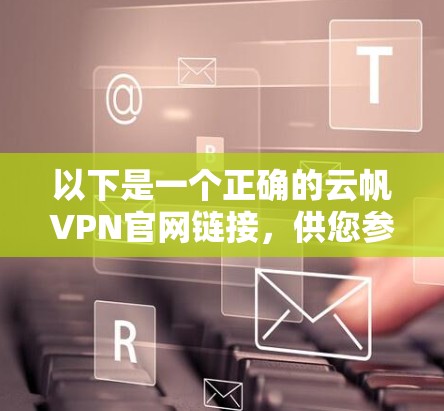 以下是一个正确的云帆VPN官网链接,供您参考 以下是一个正确的云帆VPN官网链接,供您参考