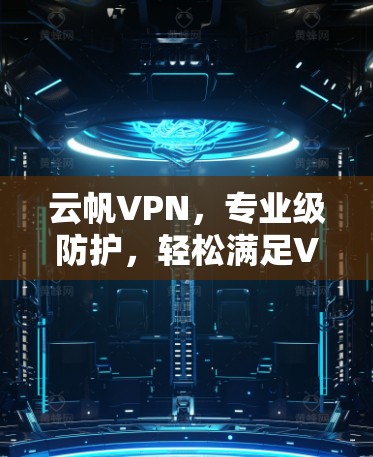云帆VPN,专业级防护,轻松满足VPN需求 云帆VPN,专业级防护,轻松满足VPN需求