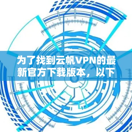 为了找到云帆VPN的最新官方下载版本,以下是可行的步骤和信息整理 为了找到云帆VPN的最新官方下载版本,以下是可行的步骤和信息整理