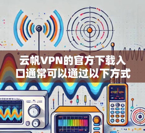云帆VPN的官方下载入口通常可以通过以下方式访问 云帆VPN的官方下载入口通常可以通过以下方式访问