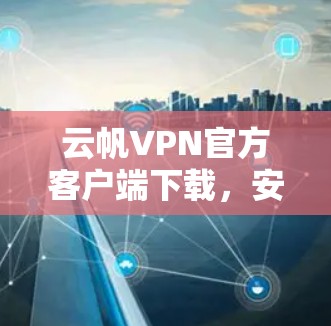 云帆VPN官方客户端下载,安全、便捷与放心的VPN选择 云帆VPN官方客户端下载,安全、便捷与放心的VPN选择