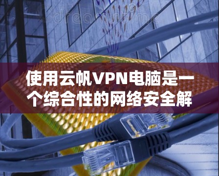 使用云帆VPN电脑是一个综合性的网络安全解决方案,结合了云计算和VPN技术,旨在提供更灵活和强大的网络安全体验。以下是一个有条理的总结和建议,帮助你评估和选择适合自己的云帆VPN电脑 使用云帆VPN电脑是一个综合性的网络安全解决方案,结合了云计算和VPN技术,旨在提供更灵活和强大的网络安全体验。以下是一个有条理的总结和建议,帮助你评估和选择适合自己的云帆VPN电脑