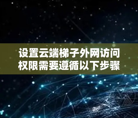 设置云端梯子外网访问权限需要遵循以下步骤和注意事项,以确保安全、高效和合规 设置云端梯子外网访问权限需要遵循以下步骤和注意事项,以确保安全、高效和合规