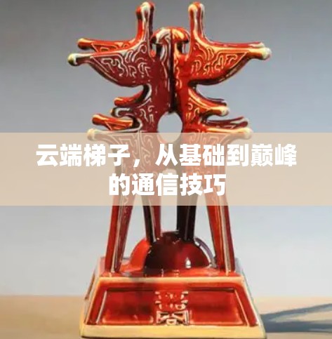 云端梯子,从基础到巅峰的通信技巧 云端梯子,从基础到巅峰的通信技巧