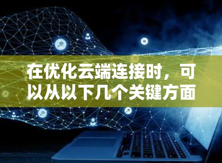在优化云端连接时,可以从以下几个关键方面进行考虑和操作 在优化云端连接时,可以从以下几个关键方面进行考虑和操作