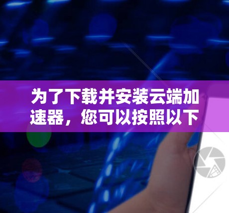 为了下载并安装云端加速器,您可以按照以下步骤进行 为了下载并安装云端加速器,您可以按照以下步骤进行