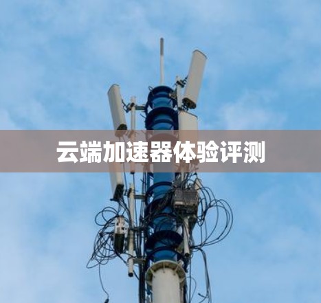 云端加速器体验评测 云端加速器体验评测