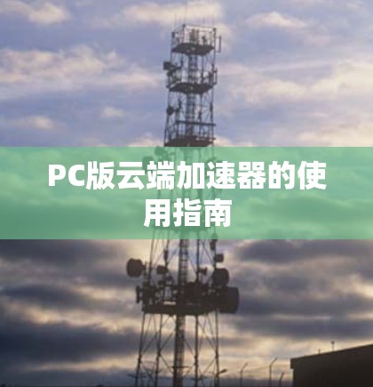 PC版云端加速器的使用指南 PC版云端加速器的使用指南